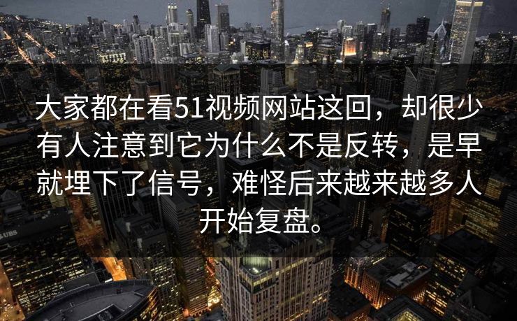 大家都在看51视频网站这回，却很少有人注意到它为什么不是反转，是早就埋下了信号，难怪后来越来越多人开始复盘。