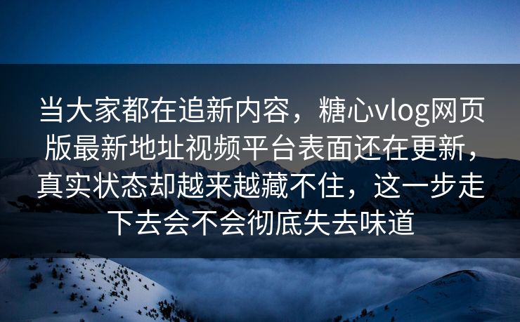 当大家都在追新内容，糖心vlog网页版最新地址视频平台表面还在更新，真实状态却越来越藏不住，这一步走下去会不会彻底失去味道