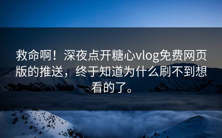 救命啊！深夜点开糖心vlog免费网页版的推送，终于知道为什么刷不到想看的了。