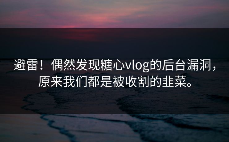 避雷！偶然发现糖心vlog的后台漏洞，原来我们都是被收割的韭菜。